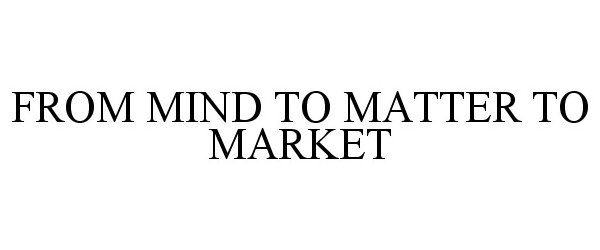  FROM MIND TO MATTER TO MARKET
