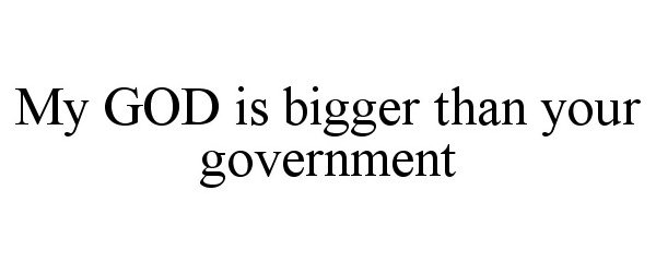 MY GOD IS BIGGER THAN YOUR GOVERNMENT