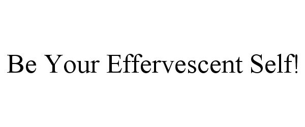  BE YOUR EFFERVESCENT SELF!