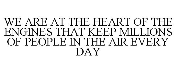  WE ARE AT THE HEART OF THE ENGINES THAT KEEP MILLIONS OF PEOPLE IN THE AIR EVERY DAY