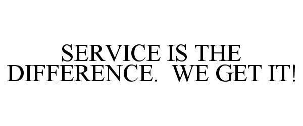  SERVICE IS THE DIFFERENCE. WE GET IT!