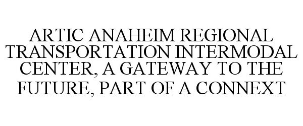 Trademark Logo ARTIC ANAHEIM REGIONAL TRANSPORTATION INTERMODAL CENTER, A GATEWAY TO THE FUTURE, PART OF A CONNEXT