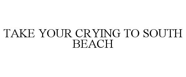 Trademark Logo TAKE YOUR CRYING TO SOUTH BEACH
