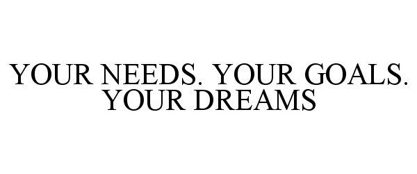  YOUR NEEDS. YOUR GOALS. YOUR DREAMS