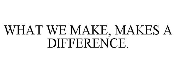  WHAT WE MAKE, MAKES A DIFFERENCE.