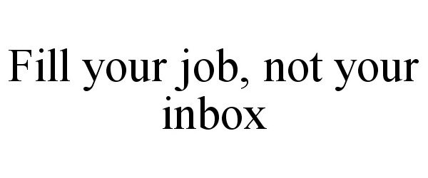 FILL YOUR JOB, NOT YOUR INBOX