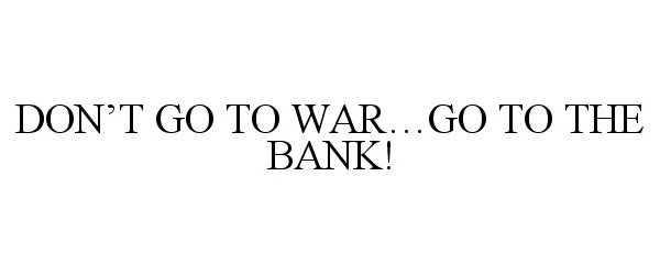 Trademark Logo DON'T GO TO WAR...GO TO THE BANK!