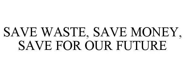  SAVE WASTE, SAVE MONEY, SAVE FOR OUR FUTURE