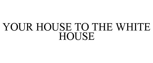  YOUR HOUSE TO THE WHITE HOUSE