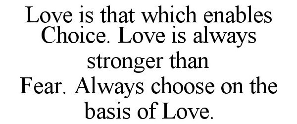 Trademark Logo LOVE IS THAT WHICH ENABLES CHOICE. LOVE IS ALWAYS STRONGER THAN FEAR. ALWAYS CHOOSE ON THE BASIS OF LOVE.