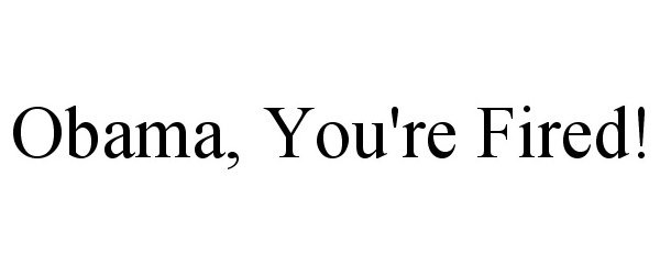  OBAMA, YOU'RE FIRED!