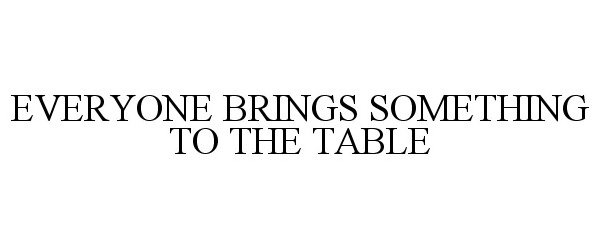  EVERYONE BRINGS SOMETHING TO THE TABLE