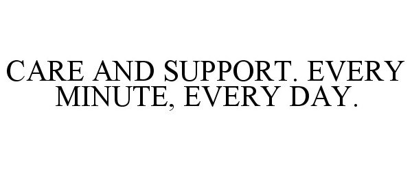  CARE AND SUPPORT. EVERY MINUTE, EVERY DAY.
