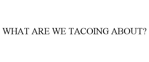  WHAT ARE WE TACOING ABOUT?