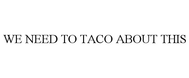 WE NEED TO TACO ABOUT THIS