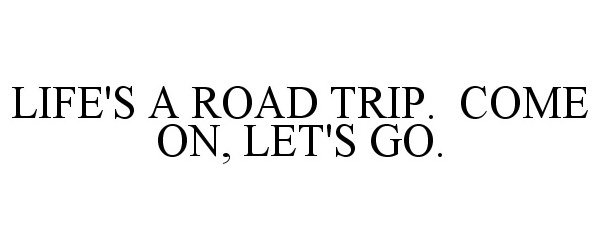  LIFE'S A ROAD TRIP. COME ON, LET'S GO.