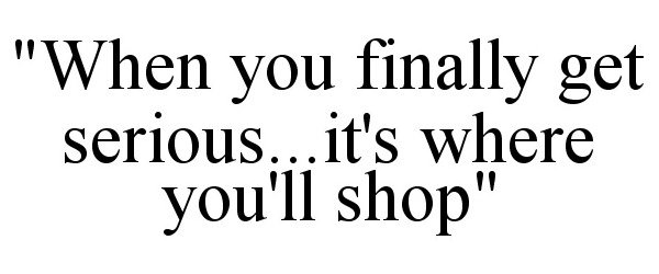  "WHEN YOU FINALLY GET SERIOUS...IT'S WHERE YOU'LL SHOP"