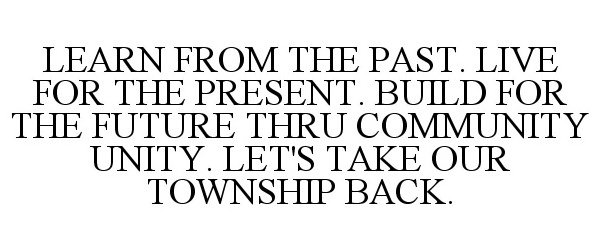 Trademark Logo LEARN FROM THE PAST. LIVE FOR THE PRESENT. BUILD FOR THE FUTURE THRU COMMUNITY UNITY. LET'S TAKE OUR TOWNSHIP BACK.