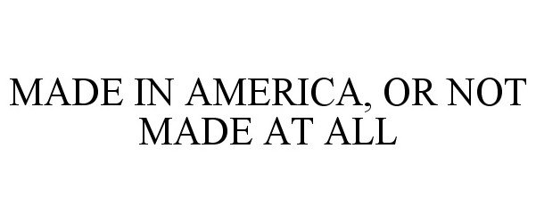  MADE IN AMERICA, OR NOT MADE AT ALL