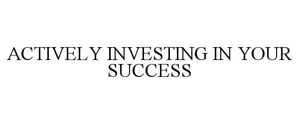  ACTIVELY INVESTING IN YOUR SUCCESS