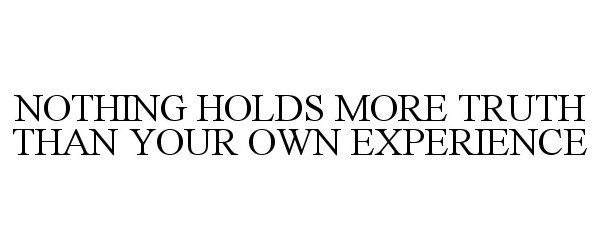  NOTHING HOLDS MORE TRUTH THAN YOUR OWN EXPERIENCE