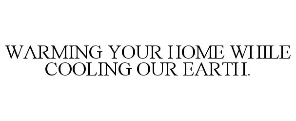  WARMING YOUR HOME WHILE COOLING OUR EARTH.