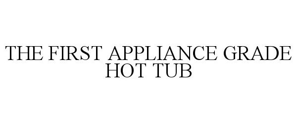 Trademark Logo THE FIRST APPLIANCE GRADE HOT TUB