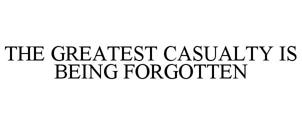  THE GREATEST CASUALTY IS BEING FORGOTTEN