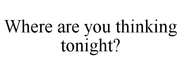  WHERE ARE YOU THINKING TONIGHT?