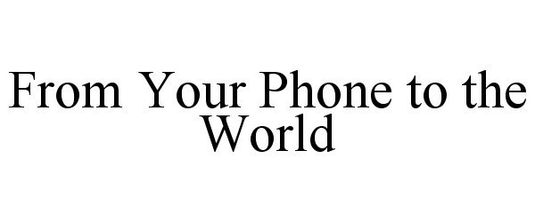  FROM YOUR PHONE TO THE WORLD