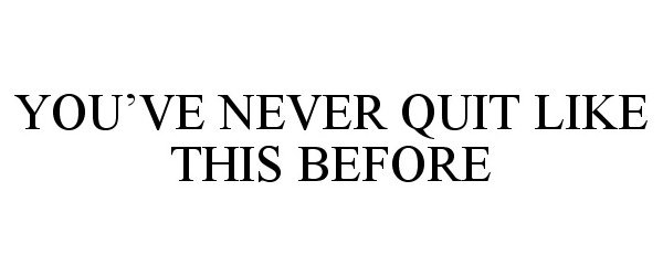  YOU'VE NEVER QUIT LIKE THIS BEFORE