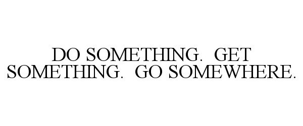  DO SOMETHING. GET SOMETHING. GO SOMEWHERE.