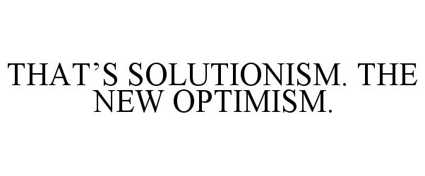  THAT'S SOLUTIONISM. THE NEW OPTIMISM.