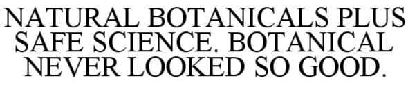 Trademark Logo NATURAL BOTANICALS PLUS SAFE SCIENCE. BOTANICAL NEVER LOOKED SO GOOD.