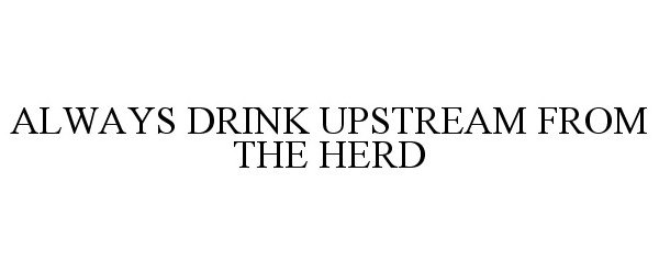  ALWAYS DRINK UPSTREAM FROM THE HERD