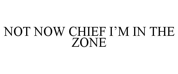 Trademark Logo NOT NOW CHIEF I'M IN THE ZONE