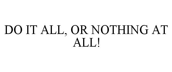  DO IT ALL, OR NOTHING AT ALL!