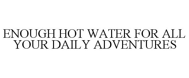  ENOUGH HOT WATER FOR ALL YOUR DAILY ADVENTURES