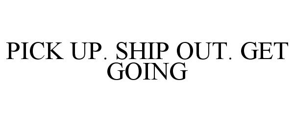  PICK UP. SHIP OUT. GET GOING