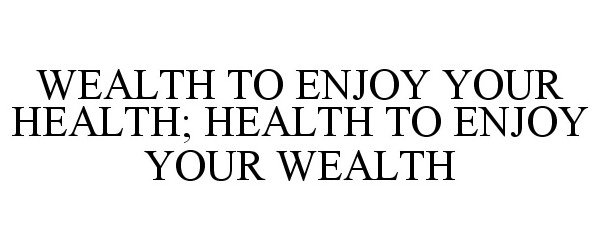  WEALTH TO ENJOY YOUR HEALTH; HEALTH TO ENJOY YOUR WEALTH
