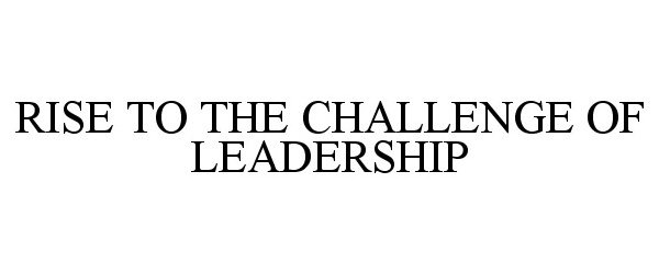  RISE TO THE CHALLENGE OF LEADERSHIP