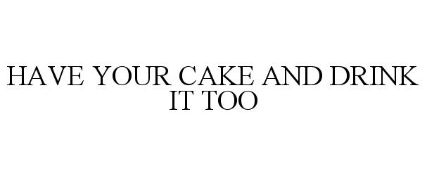  HAVE YOUR CAKE AND DRINK IT TOO