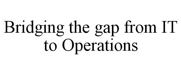 Trademark Logo BRIDGING THE GAP FROM IT TO OPERATIONS