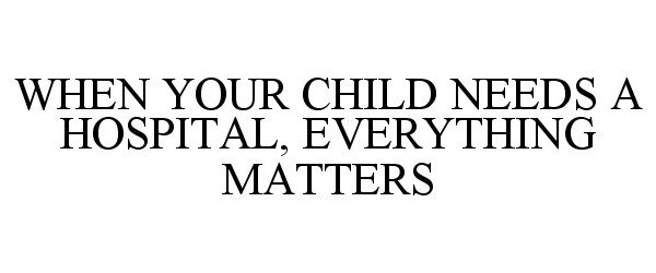 WHEN YOUR CHILD NEEDS A HOSPITAL, EVERYTHING MATTERS