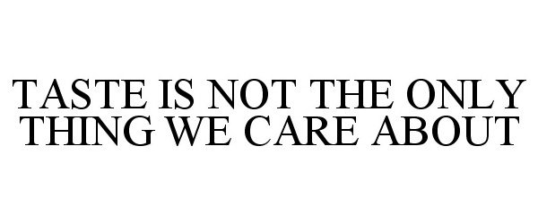 Trademark Logo TASTE IS NOT THE ONLY THING WE CARE ABOUT