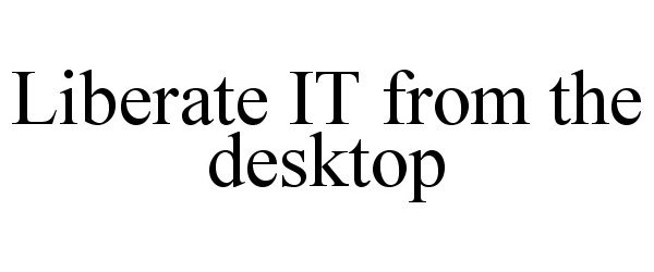  LIBERATE IT FROM THE DESKTOP