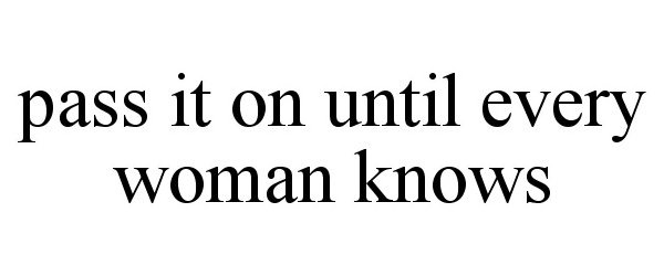  PASS IT ON UNTIL EVERY WOMAN KNOWS