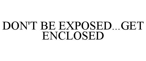  DON'T BE EXPOSED...GET ENCLOSED