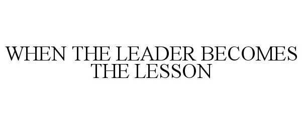  WHEN THE LEADER BECOMES THE LESSON