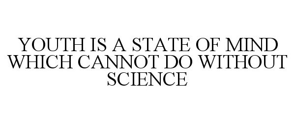  YOUTH IS A STATE OF MIND WHICH CANNOT DO WITHOUT SCIENCE